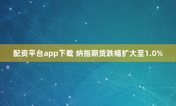 配资平台app下载 纳指期货跌幅扩大至1.0%