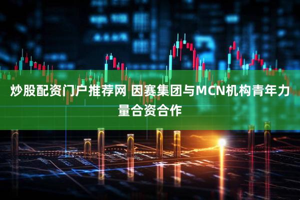 炒股配资门户推荐网 因赛集团与MCN机构青年力量合资合作