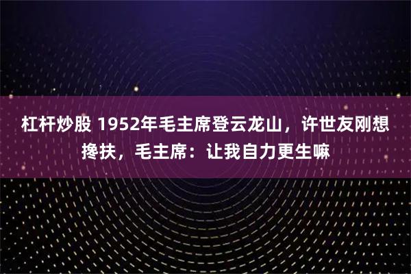 杠杆炒股 1952年毛主席登云龙山，许世友刚想搀扶，毛主席：让我自力更生嘛