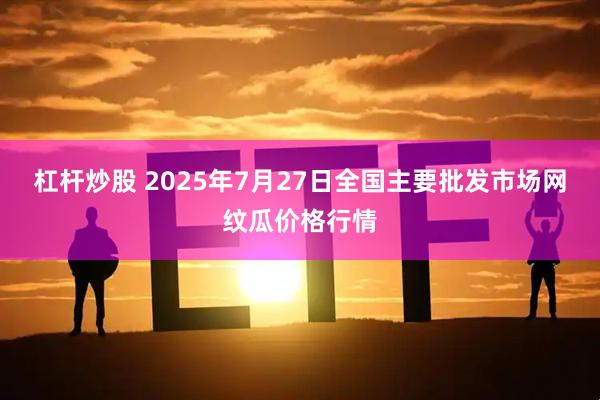 杠杆炒股 2025年7月27日全国主要批发市场网纹瓜价格行情