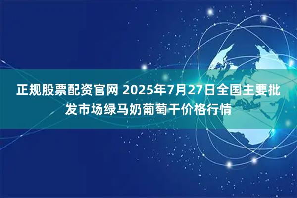 正规股票配资官网 2025年7月27日全国主要批发市场绿马奶葡萄干价格行情