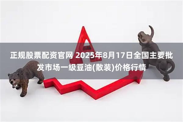 正规股票配资官网 2025年8月17日全国主要批发市场一级豆油(散装)价格行情