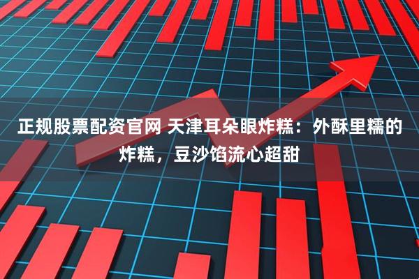 正规股票配资官网 天津耳朵眼炸糕：外酥里糯的炸糕，豆沙馅流心超甜