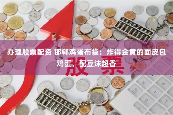 办理股票配资 邯郸鸡蛋布袋：炸得金黄的面皮包鸡蛋，配豆沫超香