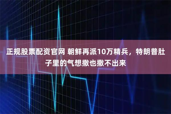 正规股票配资官网 朝鲜再派10万精兵，特朗普肚子里的气想撒也撒不出来