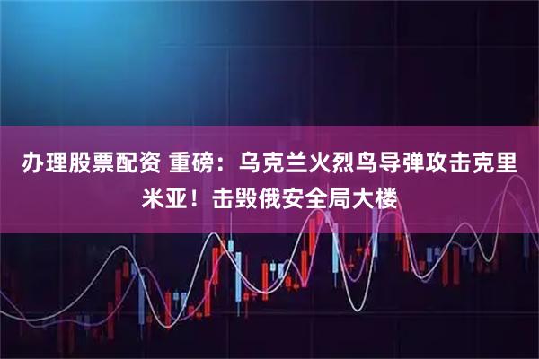 办理股票配资 重磅：乌克兰火烈鸟导弹攻击克里米亚！击毁俄安全局大楼