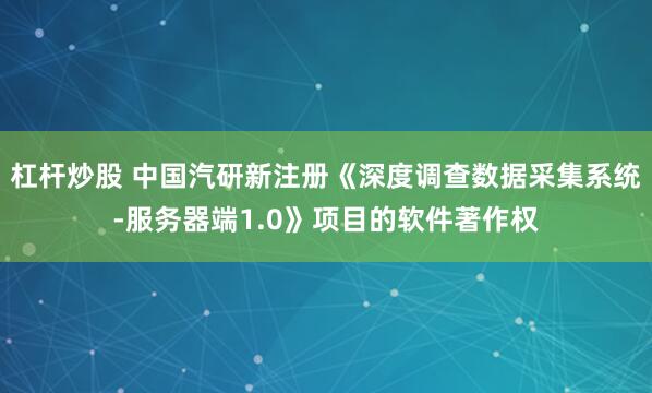 杠杆炒股 中国汽研新注册《深度调查数据采集系统-服务器端1.0》项目的软件著作权