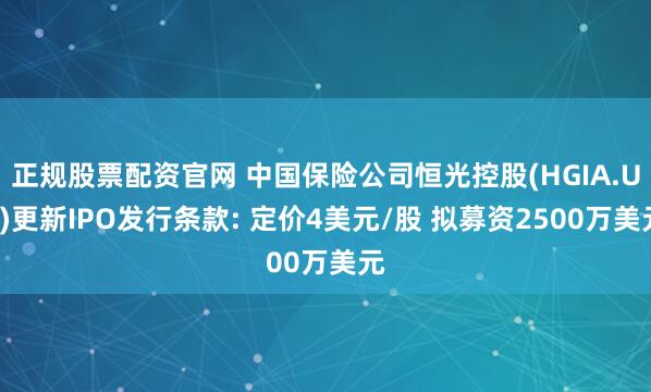 正规股票配资官网 中国保险公司恒光控股(HGIA.US)更新IPO发行条款: 定价4美元/股 拟募资2500万美元