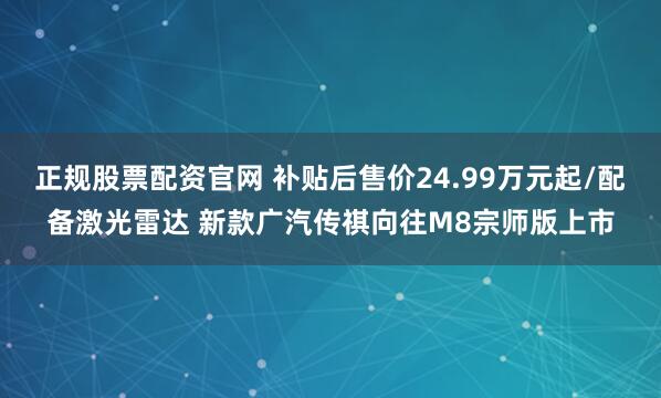 正规股票配资官网 补贴后售价24.99万元起/配备激光雷达 新款广汽传祺向往M8宗师版上市