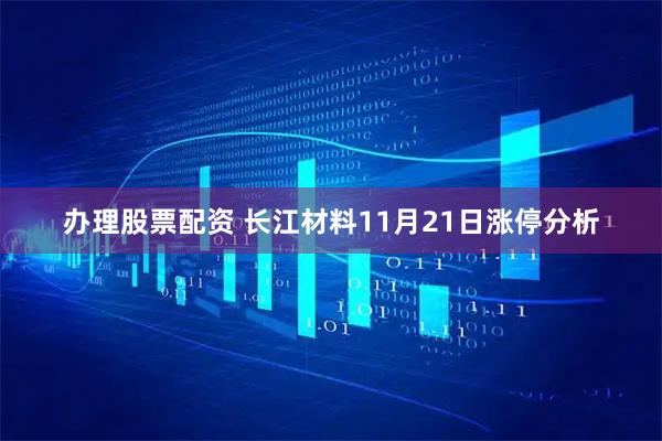 办理股票配资 长江材料11月21日涨停分析