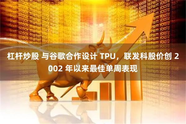 杠杆炒股 与谷歌合作设计 TPU，联发科股价创 2002 年以来最佳单周表现
