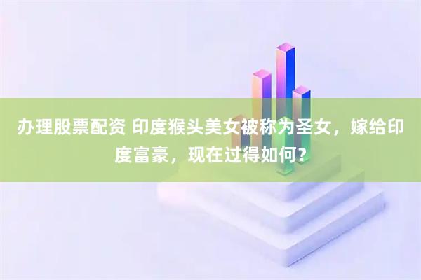 办理股票配资 印度猴头美女被称为圣女，嫁给印度富豪，现在过得如何？
