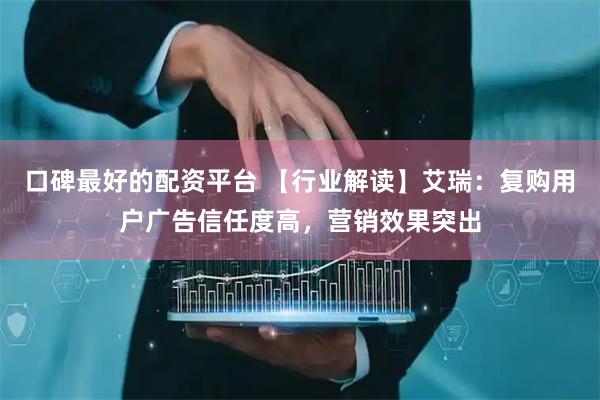口碑最好的配资平台 【行业解读】艾瑞：复购用户广告信任度高，营销效果突出