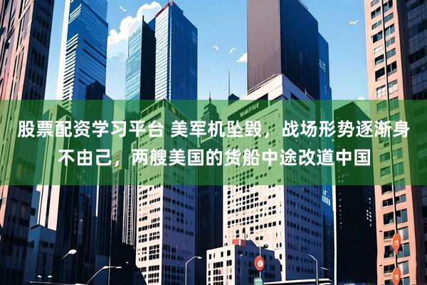股票配资学习平台 美军机坠毁，战场形势逐渐身不由己，两艘美国的货船中途改道中国