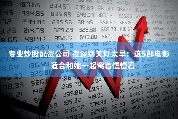 专业炒股配资公司 夜深别关灯太早：这5部电影，适合和她一起窝着慢慢看