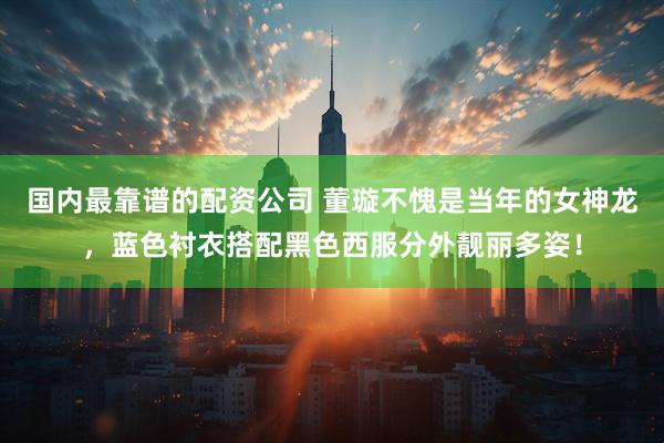 国内最靠谱的配资公司 董璇不愧是当年的女神龙，蓝色衬衣搭配黑色西服分外靓丽多姿！