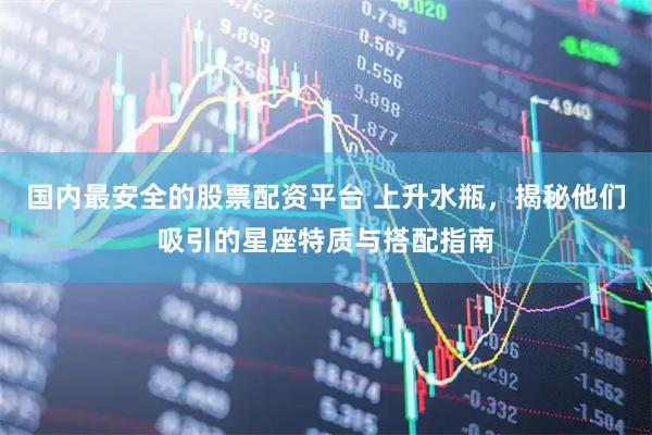 国内最安全的股票配资平台 上升水瓶，揭秘他们吸引的星座特质与搭配指南