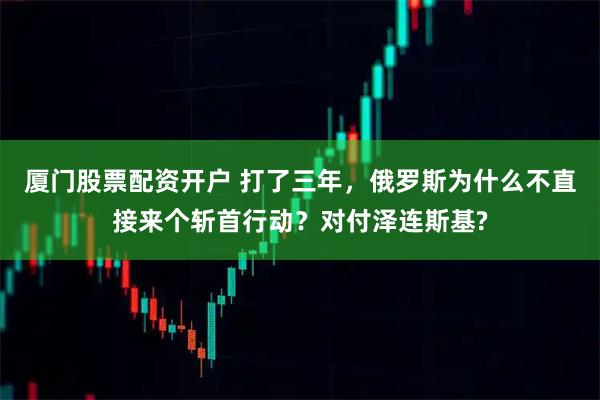 厦门股票配资开户 打了三年，俄罗斯为什么不直接来个斩首行动？对付泽连斯基?