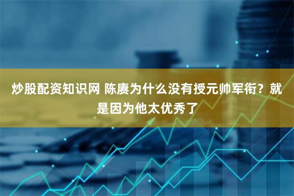 炒股配资知识网 陈赓为什么没有授元帅军衔？就是因为他太优秀了