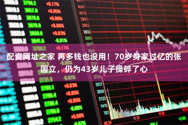 配资网址之家 再多钱也没用！70岁身家过亿的张国立，仍为43岁儿子操碎了心