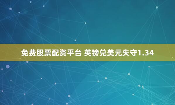 免费股票配资平台 英镑兑美元失守1.34