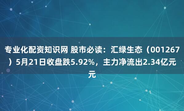专业化配资知识网 股市必读：汇绿生态（001267）5月21日收盘跌5.92%，主力净流出2.34亿元