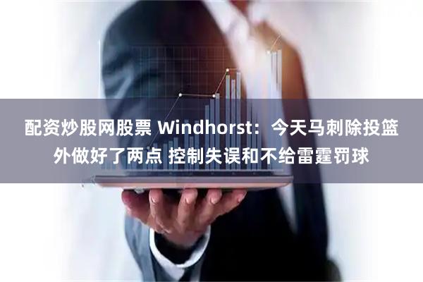 配资炒股网股票 Windhorst：今天马刺除投篮外做好了两点 控制失误和不给雷霆罚球