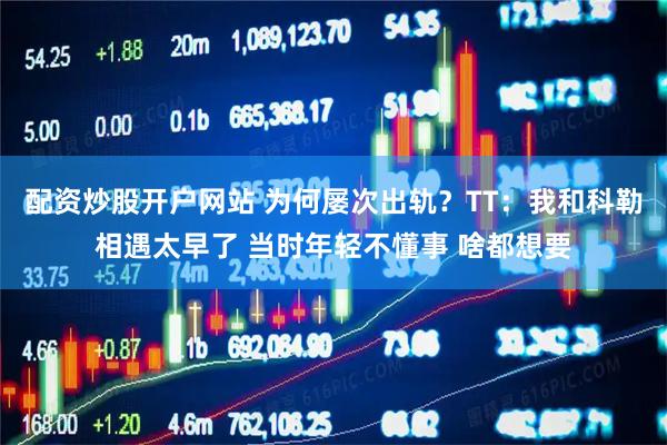 配资炒股开户网站 为何屡次出轨？TT：我和科勒相遇太早了 当时年轻不懂事 啥都想要