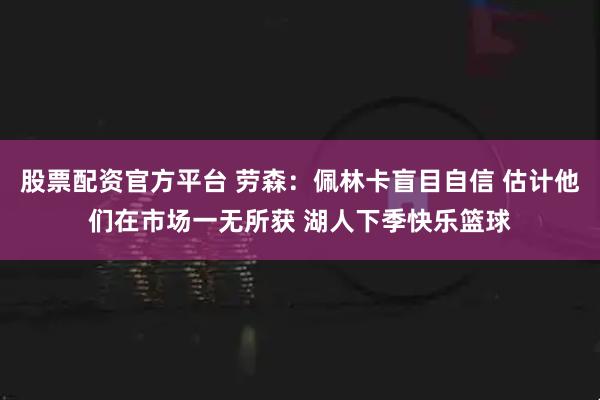 股票配资官方平台 劳森：佩林卡盲目自信 估计他们在市场一无所获 湖人下季快乐篮球