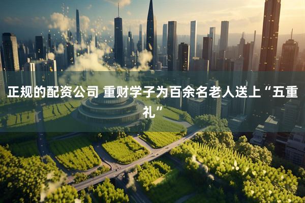 正规的配资公司 重财学子为百余名老人送上“五重礼”