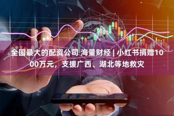 全国最大的配资公司 海量财经 | 小红书捐赠1000万元，支援广西、湖北等地救灾