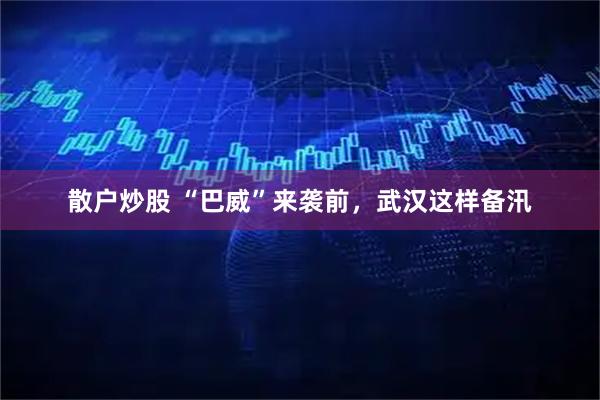 散户炒股 “巴威”来袭前，武汉这样备汛