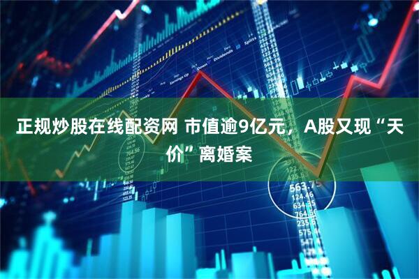 正规炒股在线配资网 市值逾9亿元，A股又现“天价”离婚案