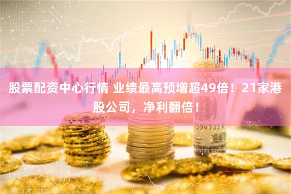 股票配资中心行情 业绩最高预增超49倍！21家港股公司，净利翻倍！