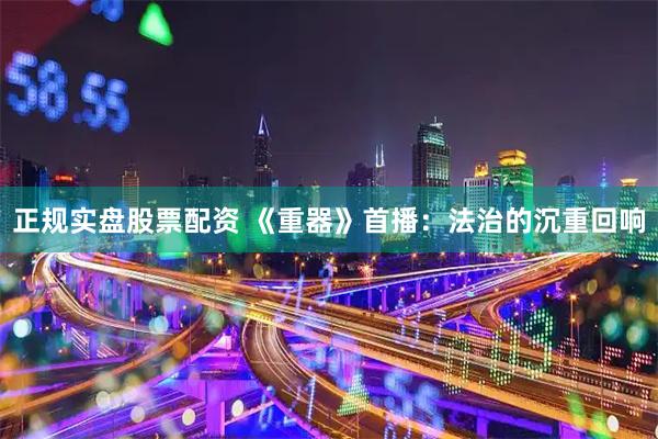 正规实盘股票配资 《重器》首播：法治的沉重回响