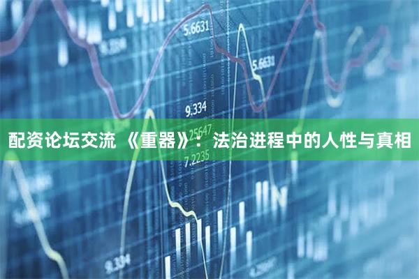 配资论坛交流 《重器》：法治进程中的人性与真相