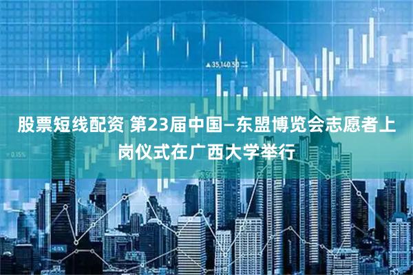 股票短线配资 第23届中国—东盟博览会志愿者上岗仪式在广西大学举行