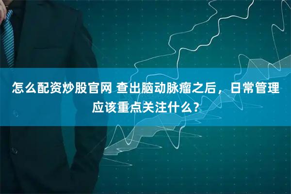 怎么配资炒股官网 查出脑动脉瘤之后，日常管理应该重点关注什么？